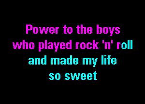 Power to the boys
who played rock 'n' roll

and made my life
so sweet