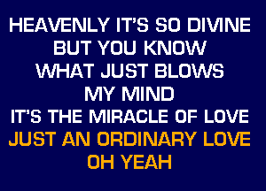 HEAVENLY ITS SO DIVINE
BUT YOU KNOW
WHAT JUST BLOWS

MY MIND
IT'S THE MIRACLE OF LOVE

JUST AN ORDINARY LOVE
OH YEAH