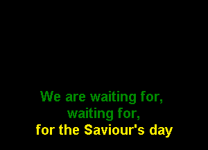 We are waiting for,
waiting for,
for the Saviour's day