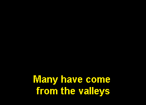 Many have come
from the valleys