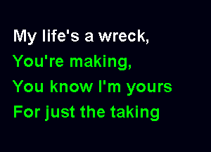 My life's a wreck,
You're making,

You know I'm yours
For just the taking