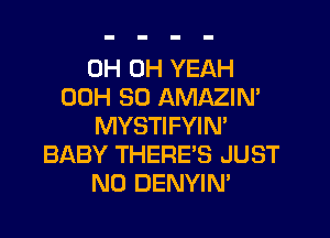 0H OH YEAH
00H 80 AMAZIN'

MYSTIFYIN'
BABY THERE'S JUST
N0 DENYIN