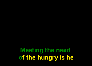 Meeting the need
of the hungry is he