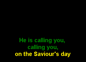 He is calling you,
calling you,
on the Saviour's day