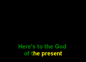 Here's to the God
of the present