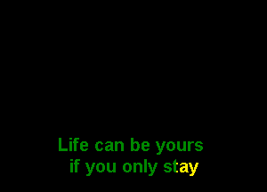 Life can be yours
if you only stay