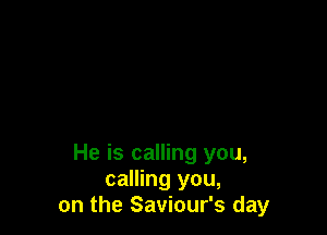 He is calling you,
calling you,
on the Saviour's day