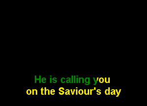 He is calling you
on the Saviour's day