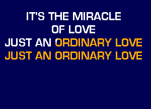 ITS THE MIRACLE
OF LOVE
JUST AN ORDINARY LOVE
JUST AN ORDINARY LOVE