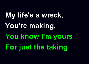 My life's a wreck,
You're making,

You know I'm yours
For just the taking