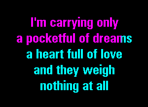 I'm carrying only
a pocketful of dreams

a heart full of love
and they weigh
nothing at all