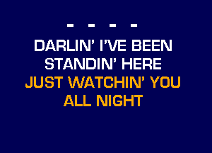 DARLIN' I'VE BEEN
STANDIM HERE
JUST WATCHIN' YOU
ALL NIGHT