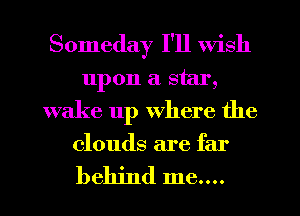 Someday I'll Wish
upon a star,
wake 11p where the

clouds are far

behind me....