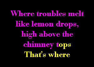 Where troubles melt

like lemon drops,
high above the

chimney tops

That's where l