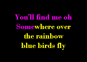 You'll find me oh
Somewhere over
the rainbow
blue birds fly

g