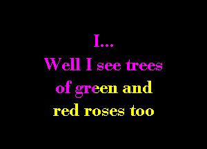 I...
W ell I see trees

of green and
red roses too