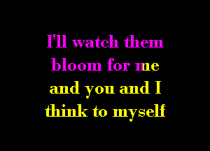 I'll watch them

bloom for me
and you and I

think to myself

g