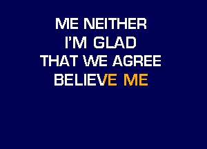 ME NEITHER

I'M GLAD
THAT WE AGREE

BELIEVE ME