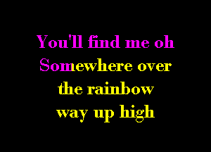 You'll find me oh
Somewhere over

the rainb ow
way up high

Q