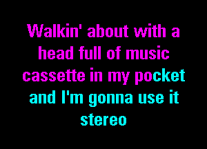 Walkin' about with a
head full of music
cassette in my pocket
and I'm gonna use it
stereo