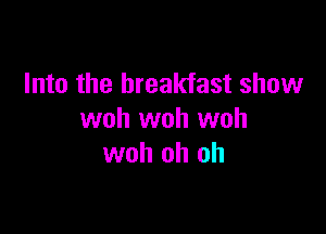 Into the breakfast show

woh woh woh
woh oh oh