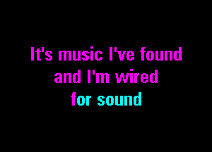 It's music I've found

and I'm wired
forsound