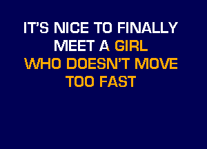 ITS NICE TO FINALLY
MEET A GIRL
WHO DOESMT MOVE
T00 FAST