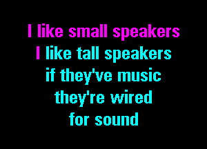 I like small speakers
I like tall speakers

if they've music
they're wired
forsound