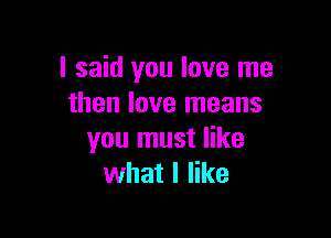 I said you love me
then love means

you must like
what I like