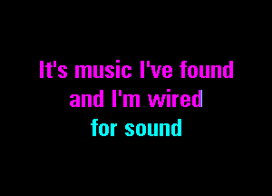 It's music I've found

and I'm wired
forsound