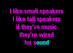 I like small speakers
I like tall speakers

if they've music
they're wired
forsound