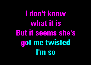 I don't know
what it is

But it seems she's
got me twisted
I'm so