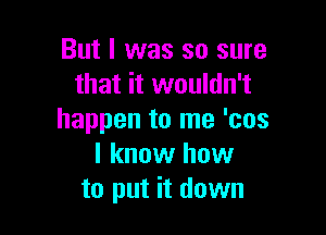 But I was so sure
that it wouldn't

happen to me 'cos
I know how
to put it down