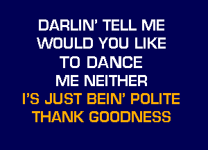 DARLIM TELL ME
WOULD YOU LIKE
TO DANCE
ME NEITHER
I'S JUST BEIM POLITE
THANK GOODNESS