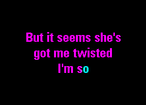 But it seems she's

got me twisted
I'm so