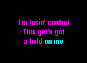 I'm losin' control

This girl's got
a hold on me