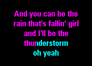 And you can he the
rain that's fallin' girl

and I'll be the
thunderstorm
oh yeah