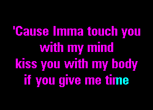 'Cause lmma touch you
with my mind

kiss you with my body
if you give me time