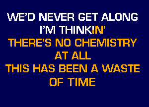 WE'D NEVER GET ALONG
I'M THINKIM
THERE'S N0 CHEMISTRY
AT ALL
THIS HAS BEEN A WASTE

OF TIME