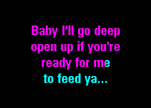 Baby I'll go deep
open up if you're

ready for me
to feed ya...
