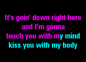 It's goin' down right here
and I'm gonna
touch you with my mind
kiss you with my body