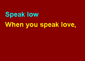 Speak low
When you speak love,