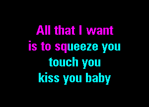 All that I want
is to squeeze you

touch you
kiss you baby
