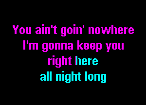 You ain't goin' nowhere
I'm gonna keep you

right here
all night long