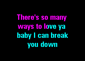 There's so many
ways to love ya

baby I can break
you down