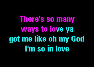 There's so many
ways to love ya

got me like oh my God
I'm so in love