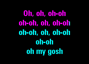 Oh, oh, oh-oh
oh-oh, 0h, oh-oh

oh-oh, oh. oh-oh
oh-oh
oh my gosh