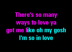 There's so many
ways to love ya

got me like oh my gosh
I'm so in love