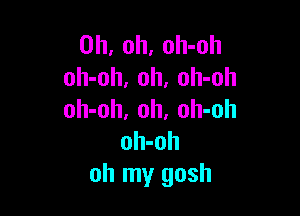 Oh, oh, oh-oh
oh-oh, 0h, oh-oh

oh-oh, oh. oh-oh
oh-oh
oh my gosh