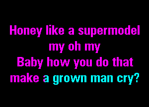 Honey like a supermodel
my oh my
Baby how you do that
make a grown man cry?